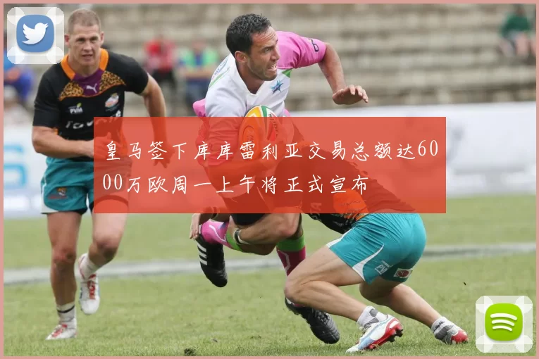 皇马签下库库雷利亚交易总额达6000万欧周一上午将正式宣布