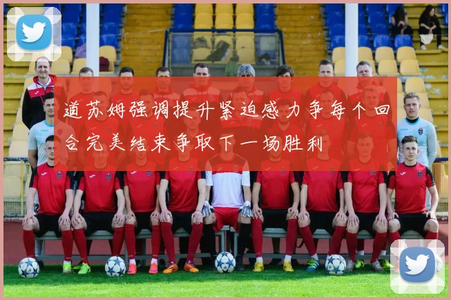 道苏姆强调提升紧迫感力争每个回合完美结束争取下一场胜利