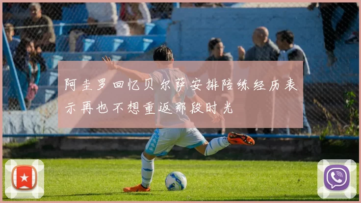 阿圭罗回忆贝尔萨安排陪练经历表示再也不想重返那段时光