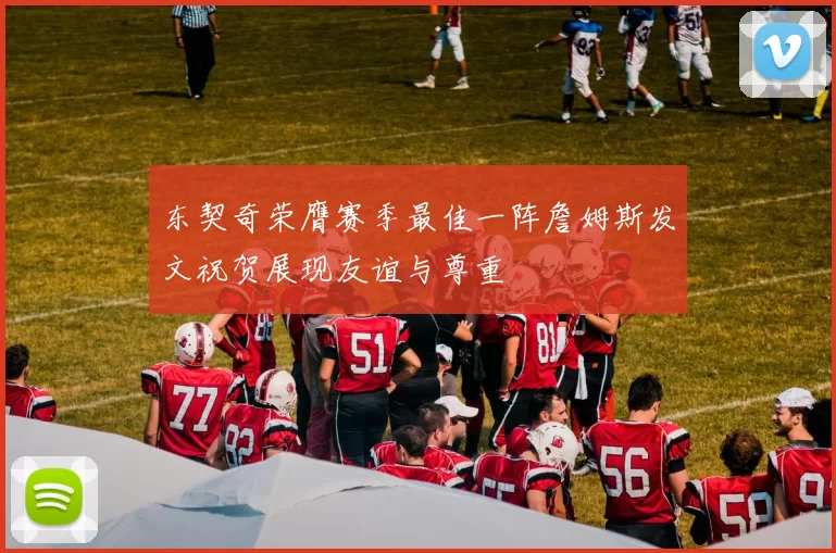 东契奇荣膺赛季最佳一阵詹姆斯发文祝贺展现友谊与尊重