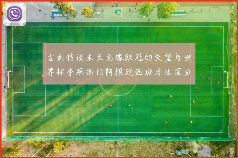 古利特谈米兰无缘欧冠的失望与世界杯夺冠热门阿根廷西班牙法国分析
