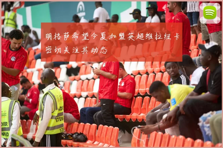 明格萨希望今夏加盟英超维拉纽卡密切关注其动态