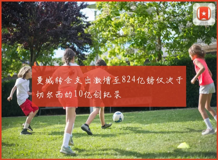 曼城转会支出激增至824亿镑仅次于切尔西的10亿创纪录