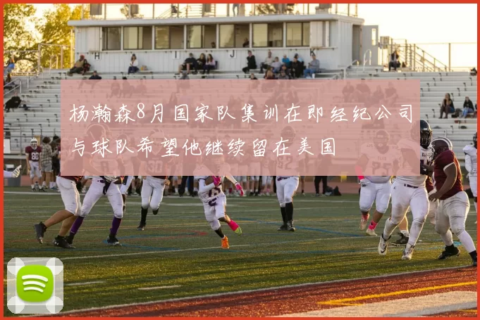 杨瀚森8月国家队集训在即经纪公司与球队希望他继续留在美国
