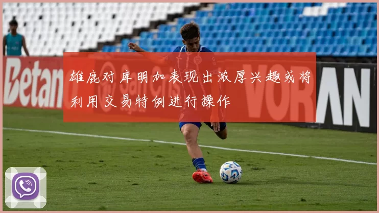 雄鹿对库明加表现出浓厚兴趣或将利用交易特例进行操作