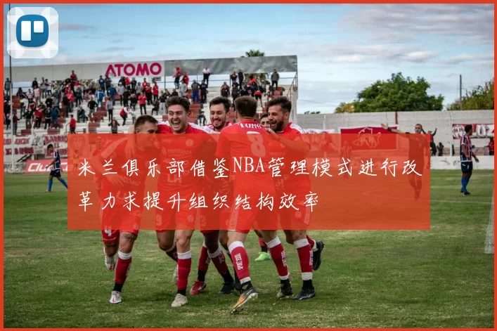 米兰俱乐部借鉴NBA管理模式进行改革力求提升组织结构效率