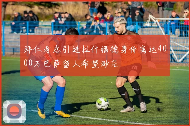 拜仁考虑引进拉什福德身价高达4000万巴萨留人希望渺茫