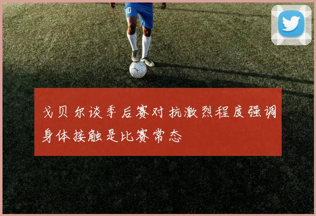 戈贝尔谈季后赛对抗激烈程度强调身体接触是比赛常态