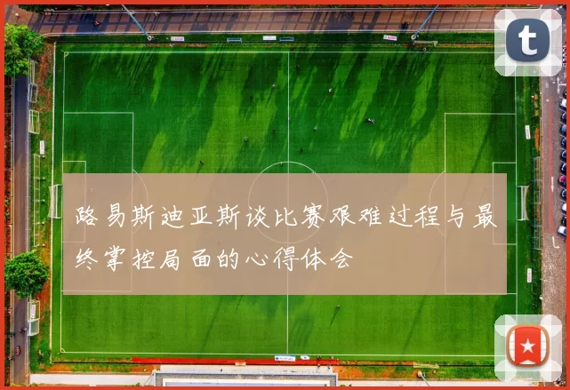 路易斯迪亚斯谈比赛艰难过程与最终掌控局面的心得体会