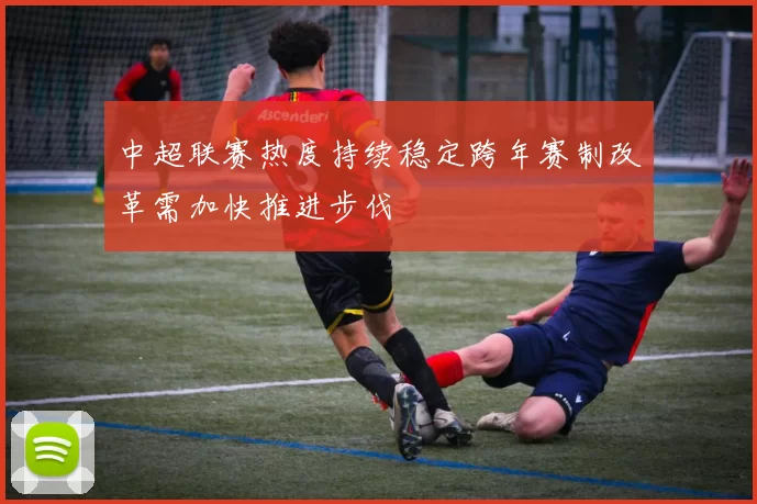 中超联赛热度持续稳定跨年赛制改革需加快推进步伐
