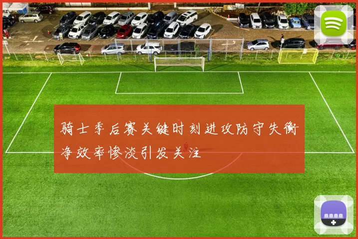 骑士季后赛关键时刻进攻防守失衡净效率惨淡引发关注