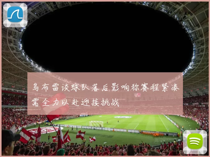 乌布雷谈球队落后影响称赛程紧凑需全力以赴迎接挑战