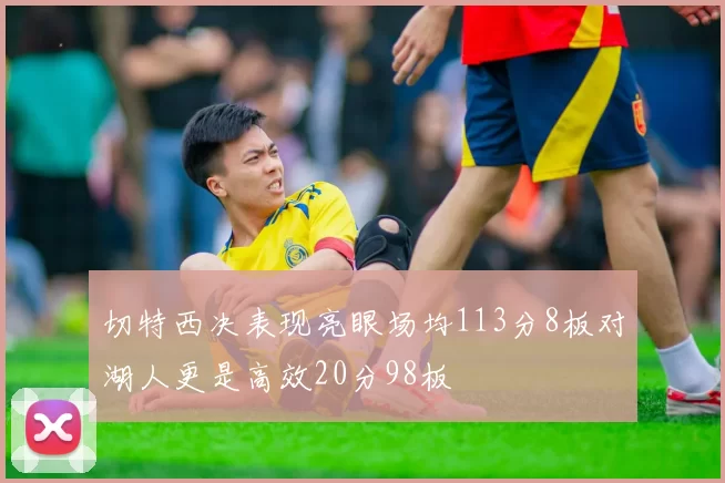 切特西决表现亮眼场均113分8板对湖人更是高效20分98板