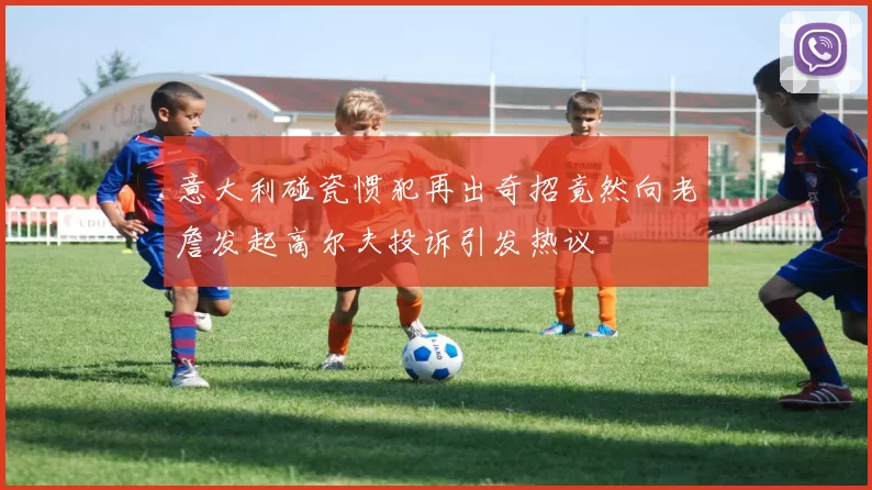 意大利碰瓷惯犯再出奇招竟然向老詹发起高尔夫投诉引发热议