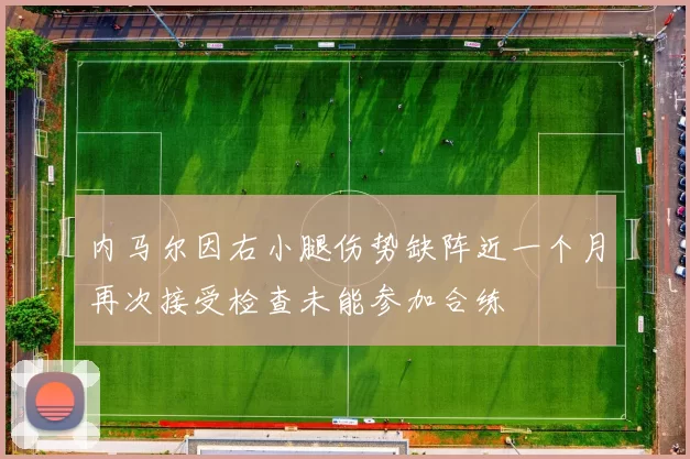 内马尔因右小腿伤势缺阵近一个月再次接受检查未能参加合练