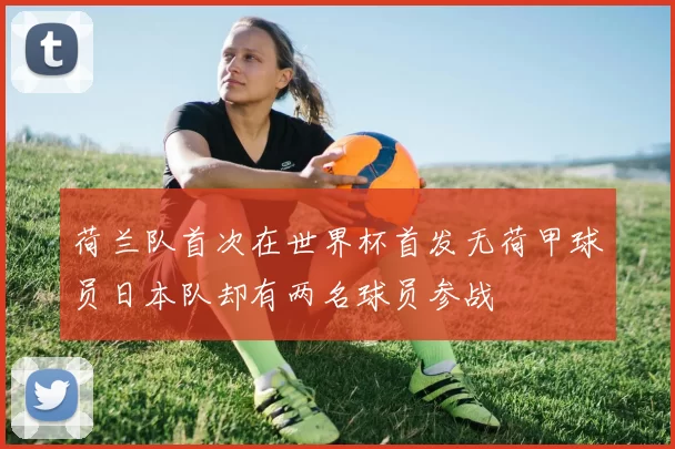 荷兰队首次在世界杯首发无荷甲球员日本队却有两名球员参战