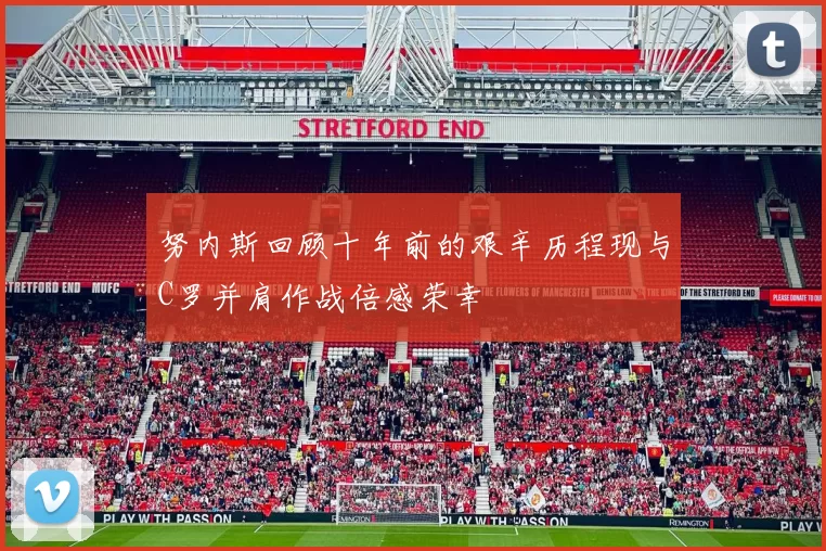 努内斯回顾十年前的艰辛历程现与C罗并肩作战倍感荣幸