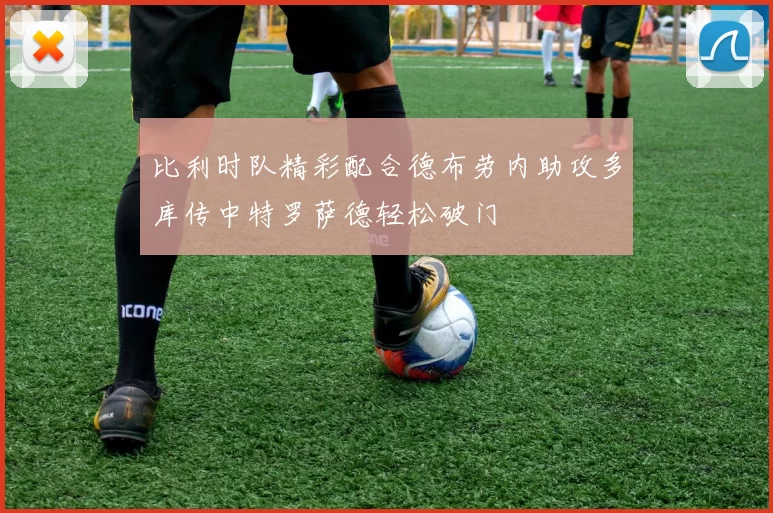 比利时队精彩配合德布劳内助攻多库传中特罗萨德轻松破门